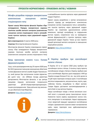 Інститут економічних досліджень та політичних консультацій 7
ПРОЄКТИ НОРМАТИВНО - ПРАВОВИХ АКТІВ / НОВИНИ
Мінфін розробив порядок використання
комплексних скануючих систем
стаціонарного типу
Проект наказу Міністерства фінансів України «Про
затвердження Порядку використання окремих
технічних засобів митного контролю (комплексних
скануючих систем стаціонарного типу) в автомобі-
льних пунктах пропуску через державний кордон
України»
Дата оприлюднення: 4 серпня 2020 року.
Ініціатор: Міністерство фінансів України.
Міністерство фінансів України оприлюднило проект
наказу «Про затвердження Порядку використання
окремих технічних засобів митного контролю
(комплексних скануючих систем стаціонарного типу)
в автомобільних пунктах пропуску через державний
кордон України».
Проект наказу розроблено з метою встановлення
єдиного підходу до використання комплексних
скануючих систем стаціонарного типу в автомобіль-
них пунктах пропуску через державний кордон
України. Це сприятиме удосконаленню шляхів
виявлення, протидії контрабанді та порушенням
митних правил, скороченню часу на проведення
митних формальностей у пунктах пропуску через
державний кордон України. Також це має сприяти
кращій організації митного контролю та зменшенню
корупційних ризиків.
Джерело: https://bit.ly/2FDRGUZ
Уряд призначив нового т.в.о. Голови
Держмитслужби
Уряд своїм розпорядженням від 19 серпня 2020 року
№ 1013 призначив тимчасово виконуючим обов’язків
голови Державної митної служби Андрія Павловсько-
го, який раніше був заступником голови відомства.
До цього часу він обіймав посаду директора
департаменту Міністерства фінансів, а ще раніше
працював першим заступником генерального
директора ДП ОК «Укрвуглереструктуризація».
Іншим розпорядженням Уряд увільнив від виконан-
ня цих обов’язків Ігоря Муратова.
Джерело: https://bit.ly/3kmsYb7
В Україну прибули три контейнерні
потяги з Китаю
В Україну 10 та 12 серпня 2020 року прибули три
контейнерні потяги з Китаю. З початку старту проєкту
контейнерних поїздів з Китаю в Україну прибуло вже
шість контейнерів. Відстань цього маршруту з КНР до
України складає близько 9 тис. км. яку потяг долає за
15 діб через територію чотирьох країн. У контейнерах
містяться медикаменти, автозапчастини, взуття, одяг,
побутова техніка, міндобрива та збірні вантажі.
Товари будуть доставлені вантажоодержувачам у
місто Київ та інші регіони України.
Перші контейнерні поїзди з Китаю викликали знач-
ний попит в учасників ринку транспортних послуг.
Наявністю такого сервісу зацікавилася значна кіль-
кість імпортерів та експортерів. Наразі відпрацьову-
ється зворотний маршрут курсування контейнерних
поїздів з урахуванням існуючих вимог контролюючих
країн, через територію яких здійснюватимуться
перевезення.
Джерело: https://bit.ly/3hyIvma
 