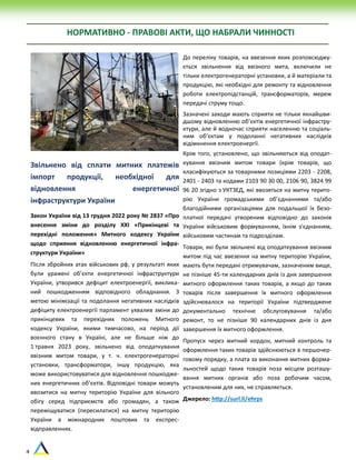 4
НОРМАТИВНО - ПРАВОВІ АКТИ, ЩО НАБРАЛИ ЧИННОСТІ
Звільнено від сплати митних платежів
імпорт продукції, необхідної для
відновлення енергетичної
інфраструктури України
Закон України від 13 грудня 2022 року № 2837 «Про
внесення зміни до розділу XXI «Прикінцеві та
перехідні положення» Митного кодексу України
щодо сприяння відновленню енергетичної інфра-
структури України»
Після збройних атак військових рф, у результаті яких
були уражені об’єкти енергетичної інфраструктури
України, утворився дефіцит електроенергії, виклика-
ний пошкодженням відповідного обладнання. З
метою мінімізації та подолання негативних наслідків
дефіциту електроенергії парламент ухвалив зміни до
прикінцевих та перехідних положень Митного
кодексу України, якими тимчасово, на період дії
воєнного стану в Україні, але не більше ніж до
1 травня 2023 року, звільнено від оподаткування
ввізним митом товари, у т. ч. електрогенераторні
установки, трансформатори, іншу продукцію, яка
може використовуватися для відновлення пошкодже-
них енергетичних об’єктів. Відповідні товари можуть
ввозитися на митну територію України для вільного
обігу серед підприємств або громадян, а також
переміщуватися (пересилатися) на митну територію
України в міжнародних поштових та експрес-
відправленнях.
До переліку товарів, на ввезення яких розповсюджу-
ється звільнення від ввізного мита, включили не
тільки електрогенераторні установки, а й матеріали та
продукцію, які необхідні для ремонту та відновлення
роботи електропідстанцій, трансформаторів, мереж
передачі струму тощо.
Зазначені заходи мають сприяти не тільки якнайшви-
дшому відновленню об’єктів енергетичної інфрастру-
ктури, але й водночас сприяти населенню та соціаль-
ним об’єктам у подоланні негативних наслідків
відімкнення електроенергії.
Крім того, установлено, що звільняються від оподат-
кування ввізним митом товари (крім товарів, що
класифікуються за товарними позиціями 2203 - 2208,
2401 - 2403 та кодами 2103 90 30 00, 2106 90, 3824 99
96 20 згідно з УКТЗЕД, які ввозяться на митну терито-
рію України громадськими об’єднаннями та/або
благодійними організаціями для подальшої їх безо-
платної передачі утвореним відповідно до законів
України військовим формуванням, їхнім з'єднанням,
військовим частинам та підрозділам.
Товари, які були звільнені від оподаткування ввізним
митом під час ввезення на митну територію України,
мають бути передані отримувачам, зазначеним вище,
не пізніше 45-ти календарних днів із дня завершення
митного оформлення таких товарів, а якщо до таких
товарів після завершення їх митного оформлення
здійснювалося на території України підтверджене
документально технічне обслуговування та/або
ремонт, то не пізніше 90 календарних днів із дня
завершення їх митного оформлення.
Пропуск через митний кордон, митний контроль та
оформлення таких товарів здійснюються в першочер-
говому порядку, а плата за виконання митних форма-
льностей щодо таких товарів поза місцем розташу-
вання митних органів або поза робочим часом,
установленим для них, не справляється.
Джерело: http://surl.li/ehrps
 