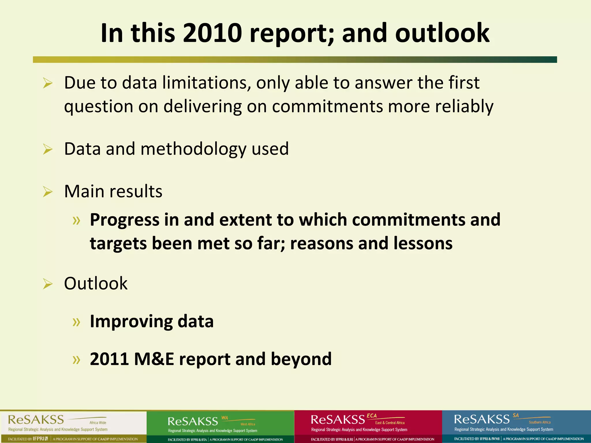 In this 2010 report; and outlook
   Due to data limitations, only able to answer the first
    question on delivering on commitments more reliably

   Data and methodology used

   Main results
    » Progress in and extent to which commitments and
      targets been met so far; reasons and lessons

   Outlook
    » Improving data
    » 2011 M&E report and beyond
 
