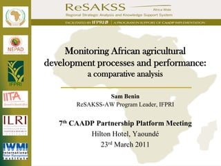 Monitoring African agricultural
        development processes and performance:
                   a comparative analysis
IFPRI

                         Sam Benin
                ReSAKSS-AW Program Leader, IFPRI


           7th CAADP Partnership Platform Meeting
                   Hilton Hotel, Yaoundé
                      23rd March 2011
 