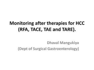 Monitoring after therapies for HCC
(RFA, TACE, TAE and TARE).
Dhaval Mangukiya
(Dept of Surgical Gastroenterology)
 