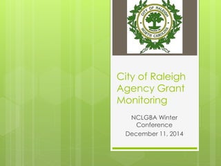 City of Raleigh
Agency Grant
Monitoring
NCLGBA Winter
Conference
December 11, 2014
 