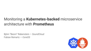 Monitoring a Kubernetes-backed microservice
architecture with Prometheus
Björn “Beorn” Rabenstein — SoundCloud
Fabian Reinartz — CoreOS
 