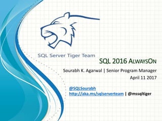 SQL 2016 ALWAYSON
Sourabh K. Agarwal | Senior Program Manager
April 11 2017
@SQLSourabh
http://aka.ms/sqlserverteam | @mssqltiger
 