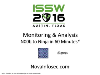 Monitoring & Analysis
N00b to Ninja in 60 Minutes*
@grecs
NovaInfosec.com
* Most listeners do not become Ninjas in under 60 minutes.
 