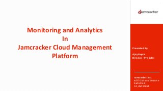Jamcracker, Inc.
4677 Old Ironsides Drive
Santa Clara
CA, USA 95054
Monitoring and Analytics
In
Jamcracker Cloud Management
Platform
1
Presented By:
Ajay Gupta
Director – Pre Sales
 