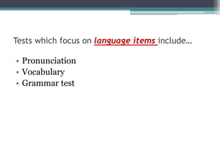 Tests which focus on language items include…
• Pronunciation
• Vocabulary
• Grammar test

 