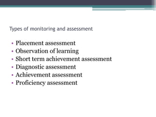 Types of monitoring and assessment

•
•
•
•
•
•

Placement assessment
Observation of learning
Short term achievement assessment
Diagnostic assessment
Achievement assessment
Proficiency assessment

 