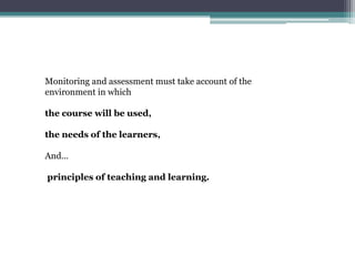 Monitoring and assessment must take account of the
environment in which
the course will be used,
the needs of the learners,
And…
principles of teaching and learning.

 