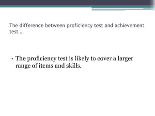 The difference between proficiency test and achievement
test …

• The proﬁciency test is likely to cover a larger
range of items and skills.

 