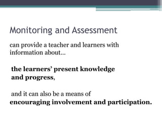 Monitoring and Assessment
can provide a teacher and learners with
information about…

the learners’ present knowledge
and progress,
and it can also be a means of
encouraging involvement and participation.

 