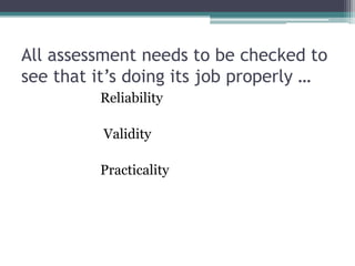 All assessment needs to be checked to
see that it’s doing its job properly …
Reliability
Validity
Practicality

 