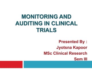 MONITORING AND
AUDITING IN CLINICAL
       TRIALS
                Presented By :
              Jyotsna Kapoor
         MSc Clinical Research
                        Sem III
 