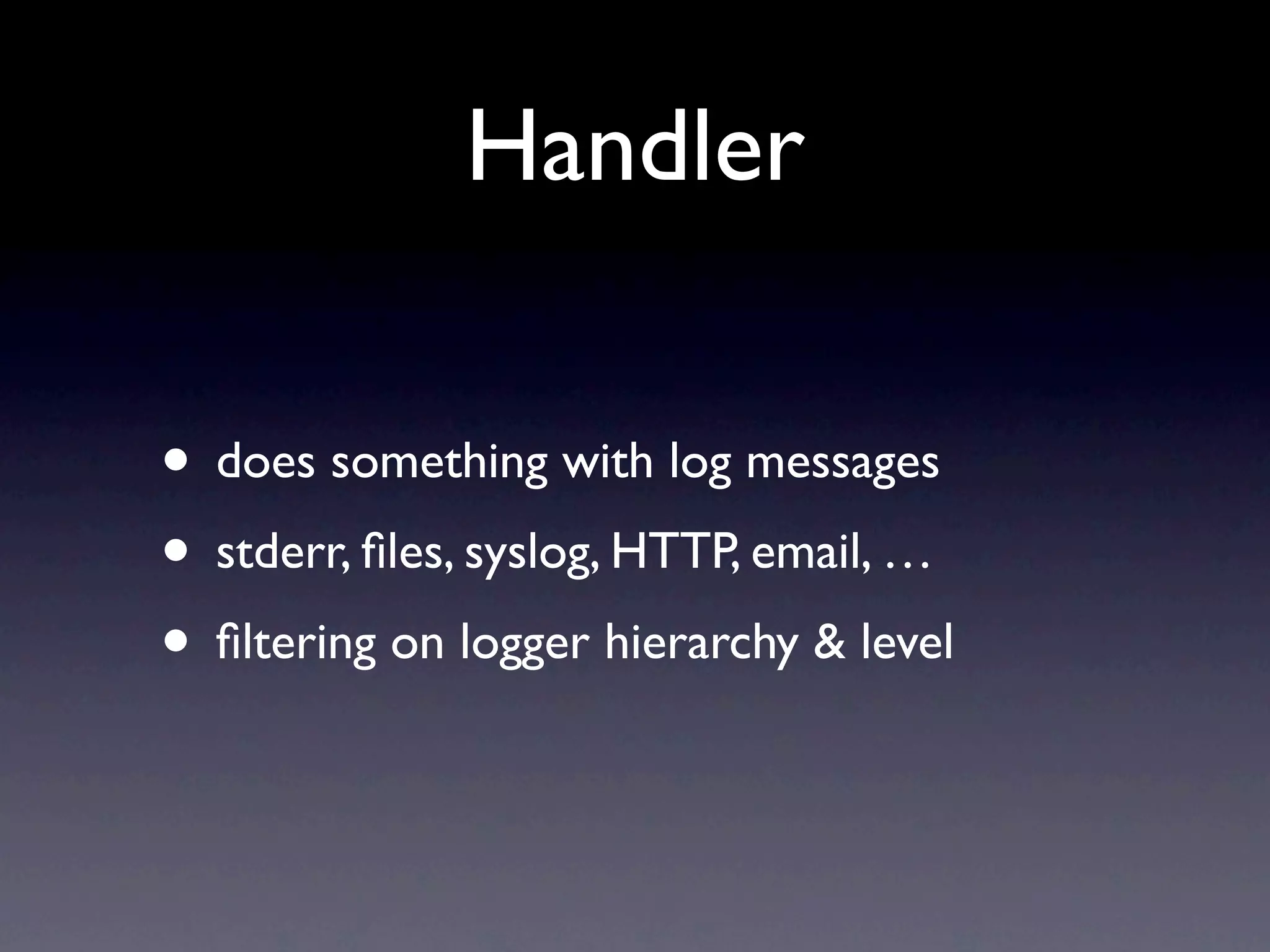 Handler • does something with log messages • stderr, ﬁles, syslog, HTTP, email, … • ﬁltering on logger hierarchy & level 