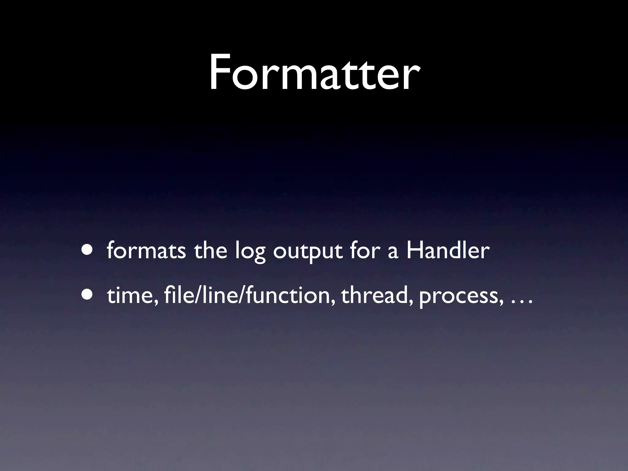 Formatter • formats the log output for a Handler • time, ﬁle/line/function, thread, process, … 