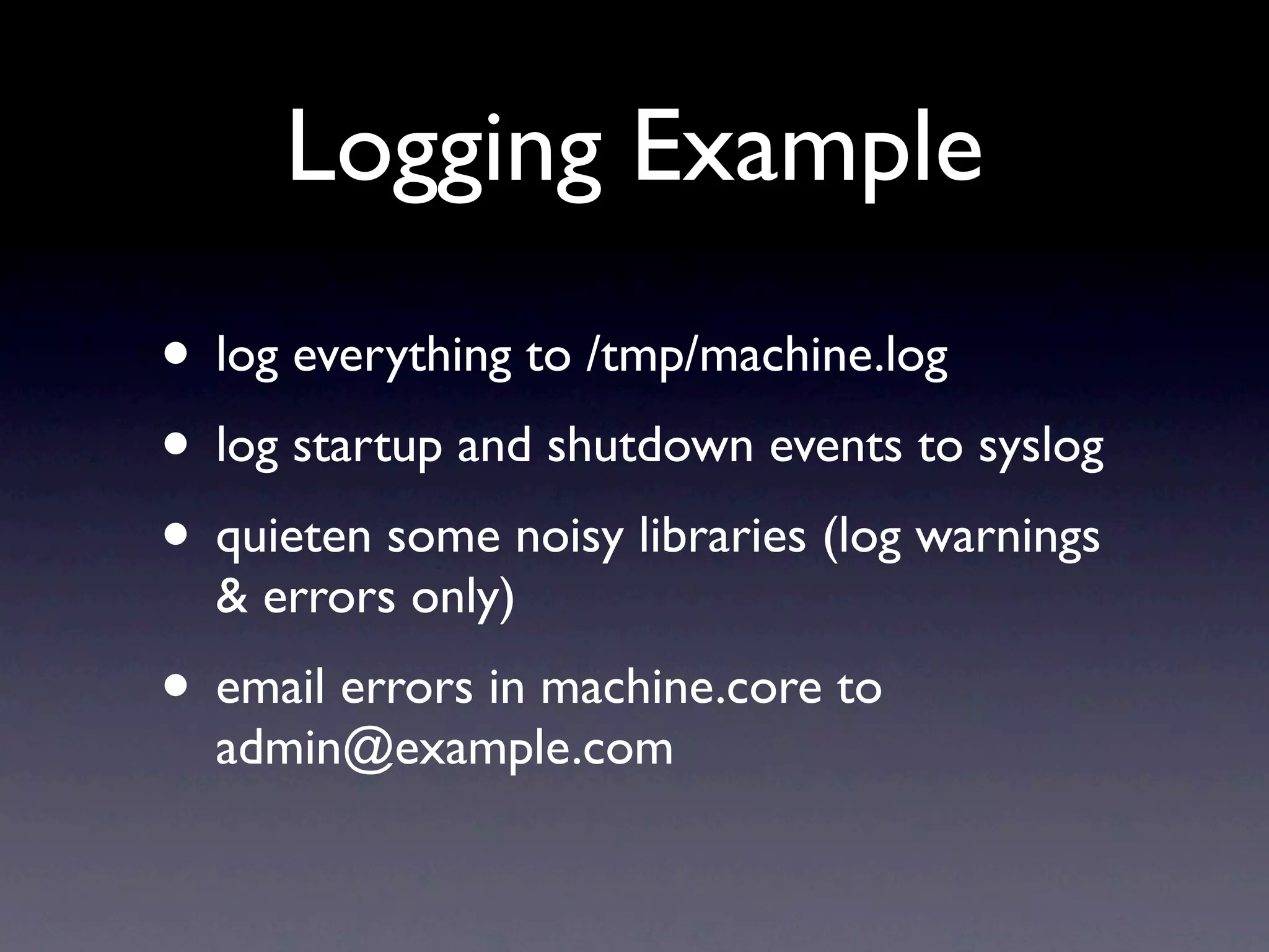 Logging Example • log everything to /tmp/machine.log • log startup and shutdown events to syslog • quieten some noisy libraries (log warnings & errors only) • email errors in machine.core to admin@example.com 