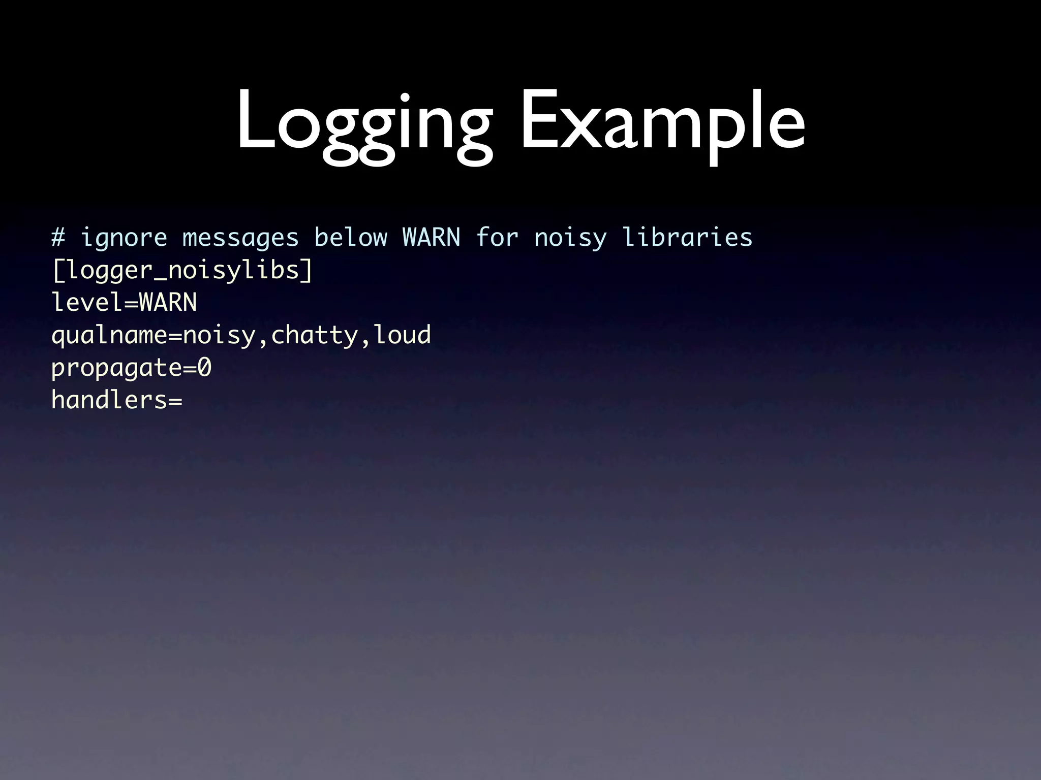 Logging Example # ignore messages below WARN for noisy libraries [logger_noisylibs] level=WARN qualname=noisy,chatty,loud propagate=0 handlers= 