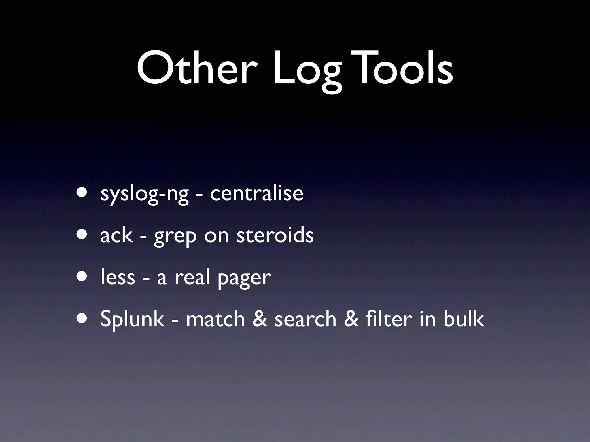 Other Log Tools • syslog-ng - centralise • ack - grep on steroids • less - a real pager • Splunk - match & search & ﬁlter in bulk 