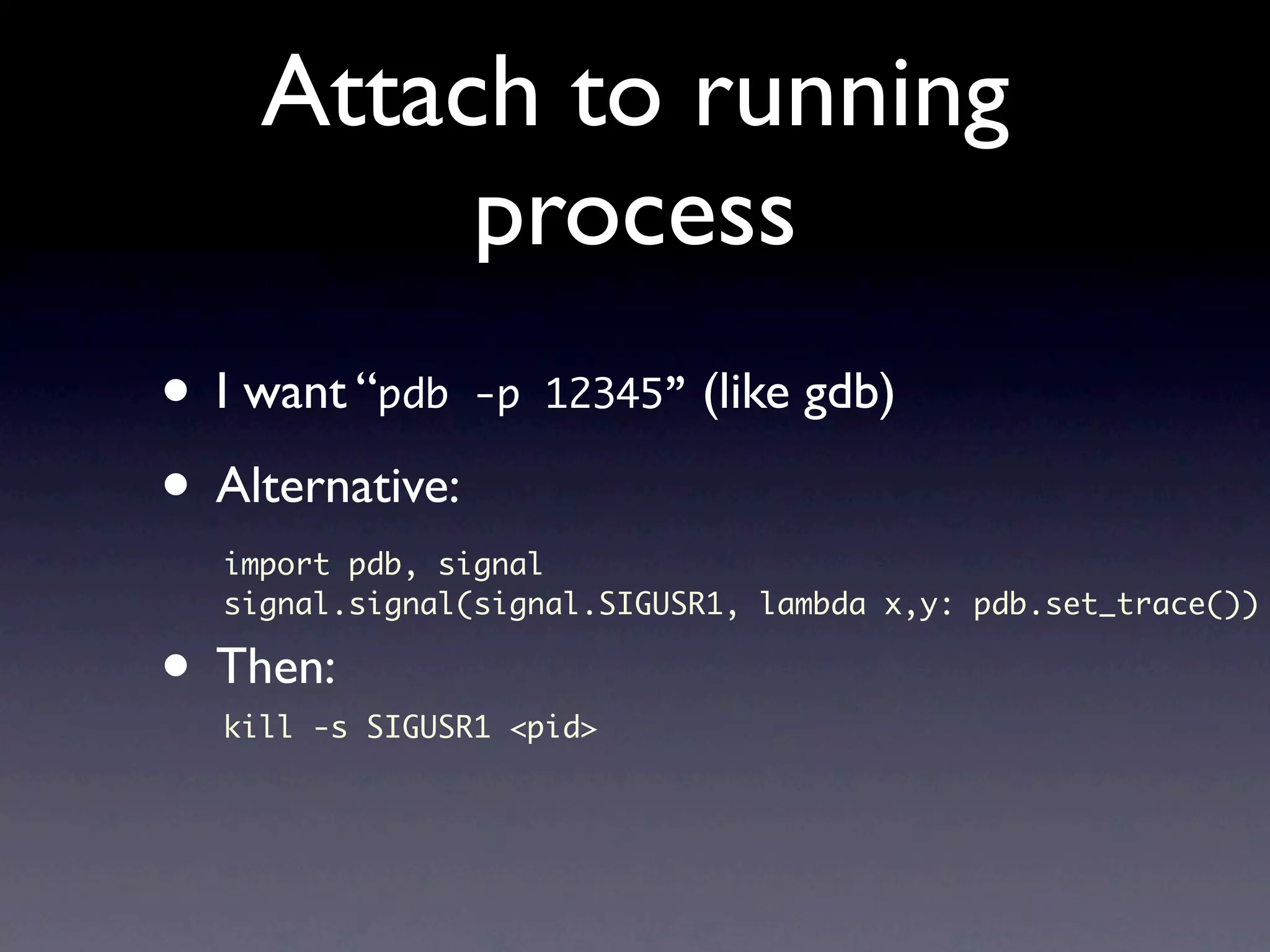 Attach to running process • I want “pdb -p 12345” (like gdb) • Alternative: import pdb, signal signal.signal(signal.SIGUSR1, lambda x,y: pdb.set_trace()) • Then: kill -s SIGUSR1 <pid> 