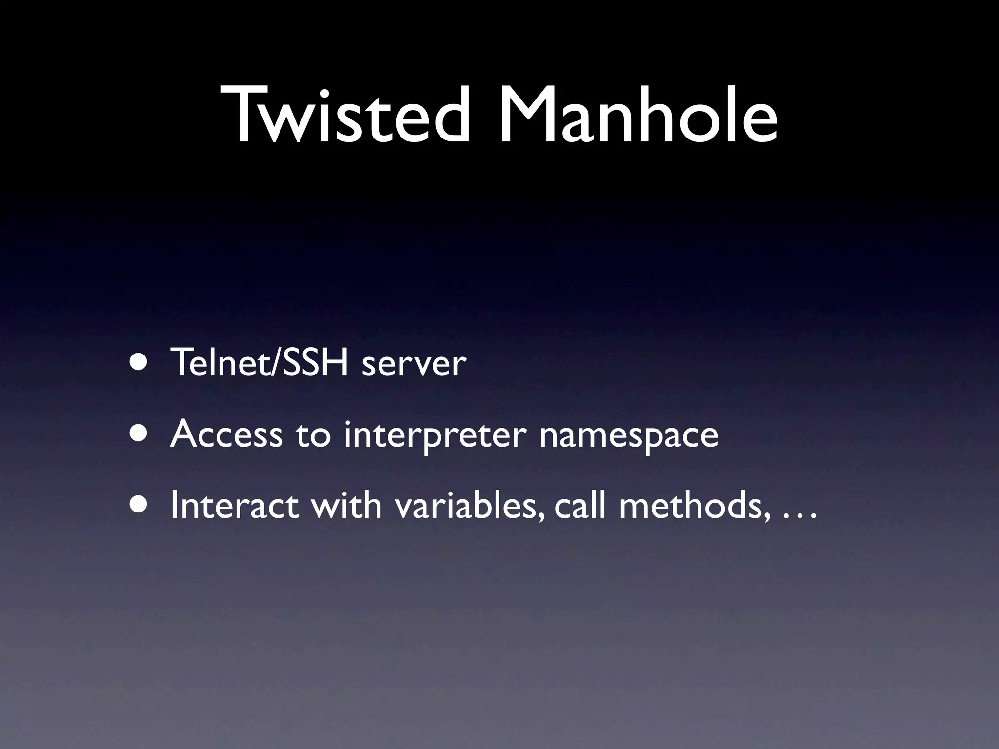 Twisted Manhole • Telnet/SSH server • Access to interpreter namespace • Interact with variables, call methods, … 