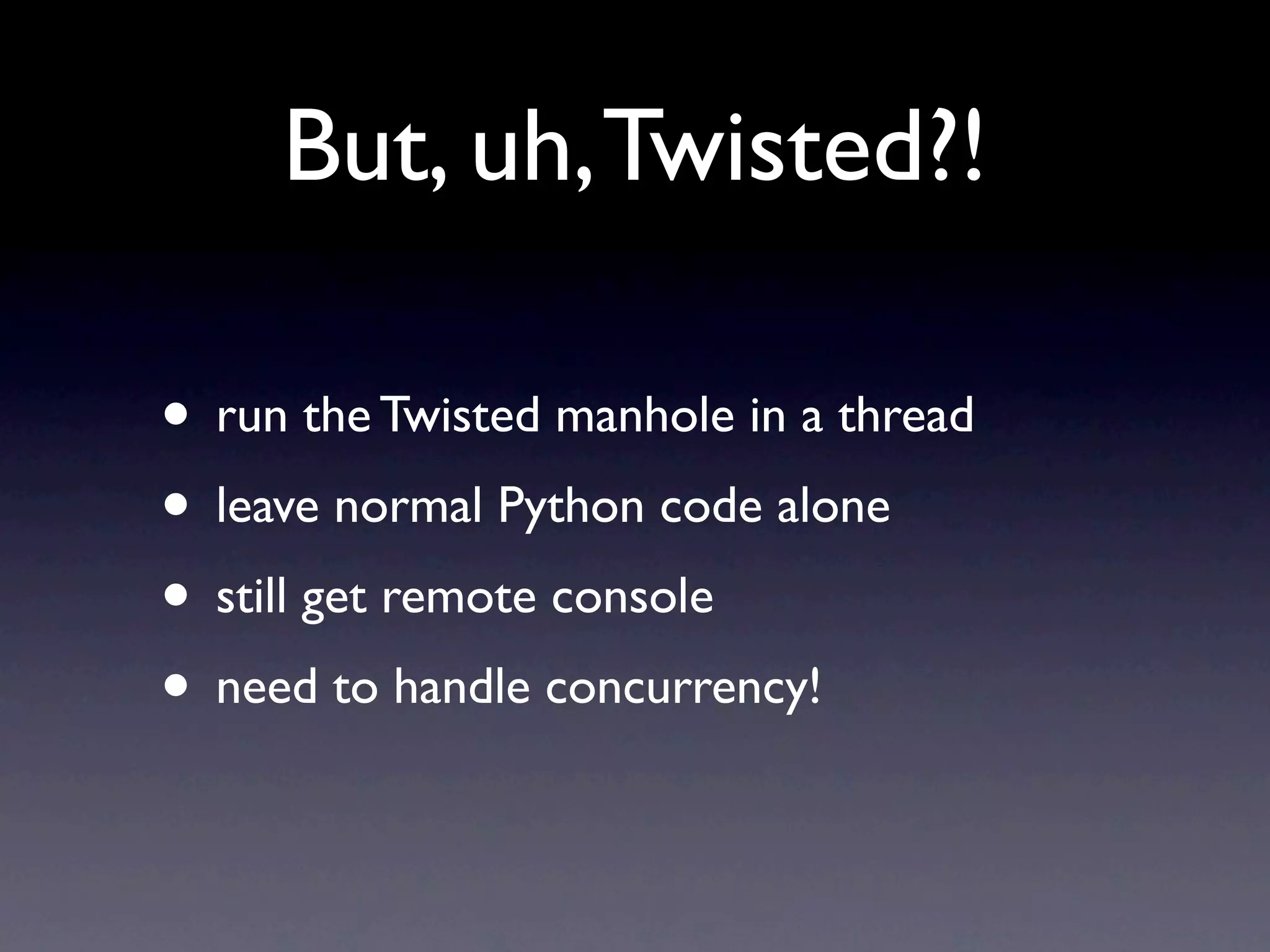 But, uh, Twisted?! • run the Twisted manhole in a thread • leave normal Python code alone • still get remote console • need to handle concurrency! 