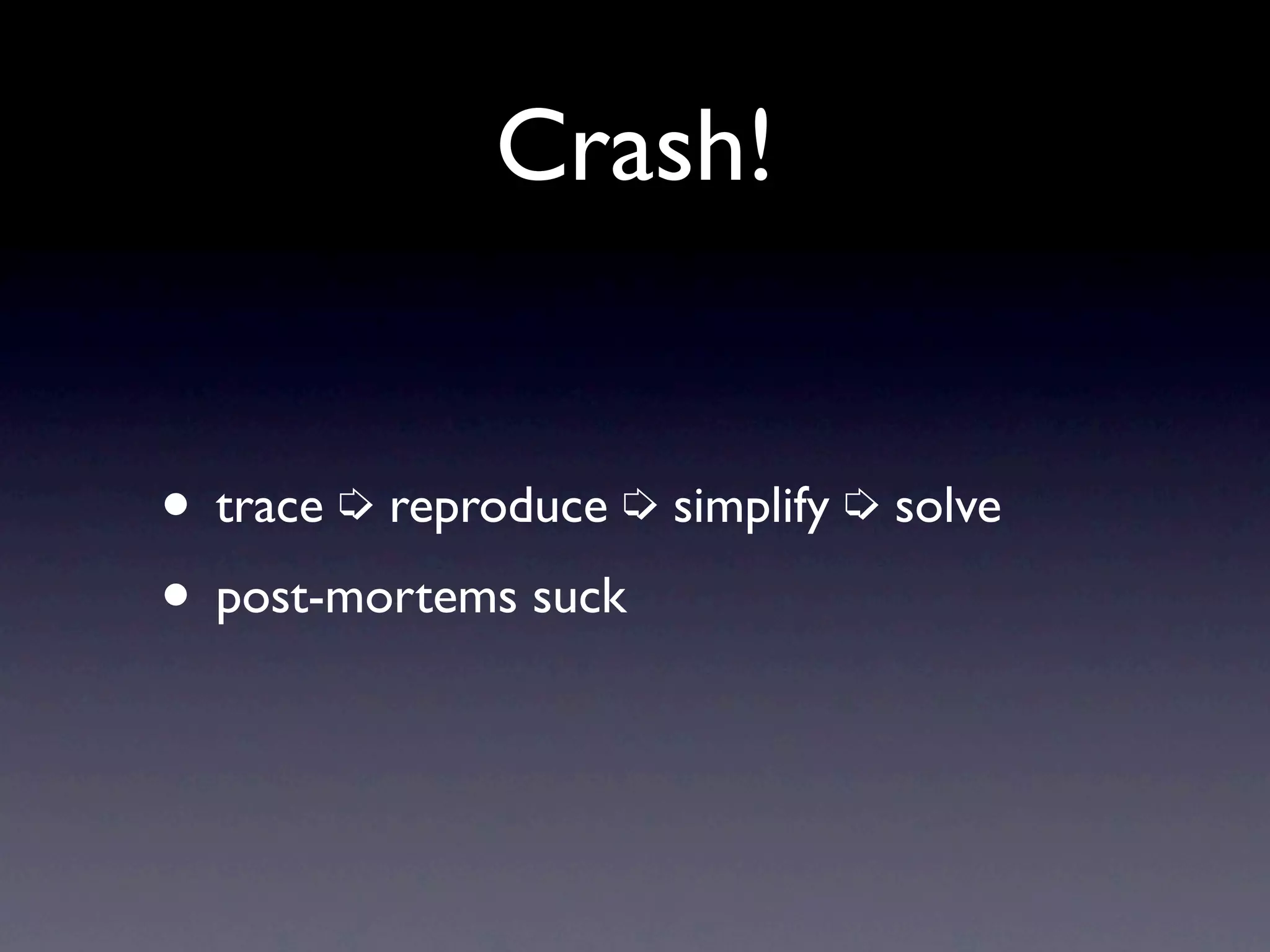 Crash! • trace ➭ reproduce ➭ simplify ➭ solve • post-mortems suck 