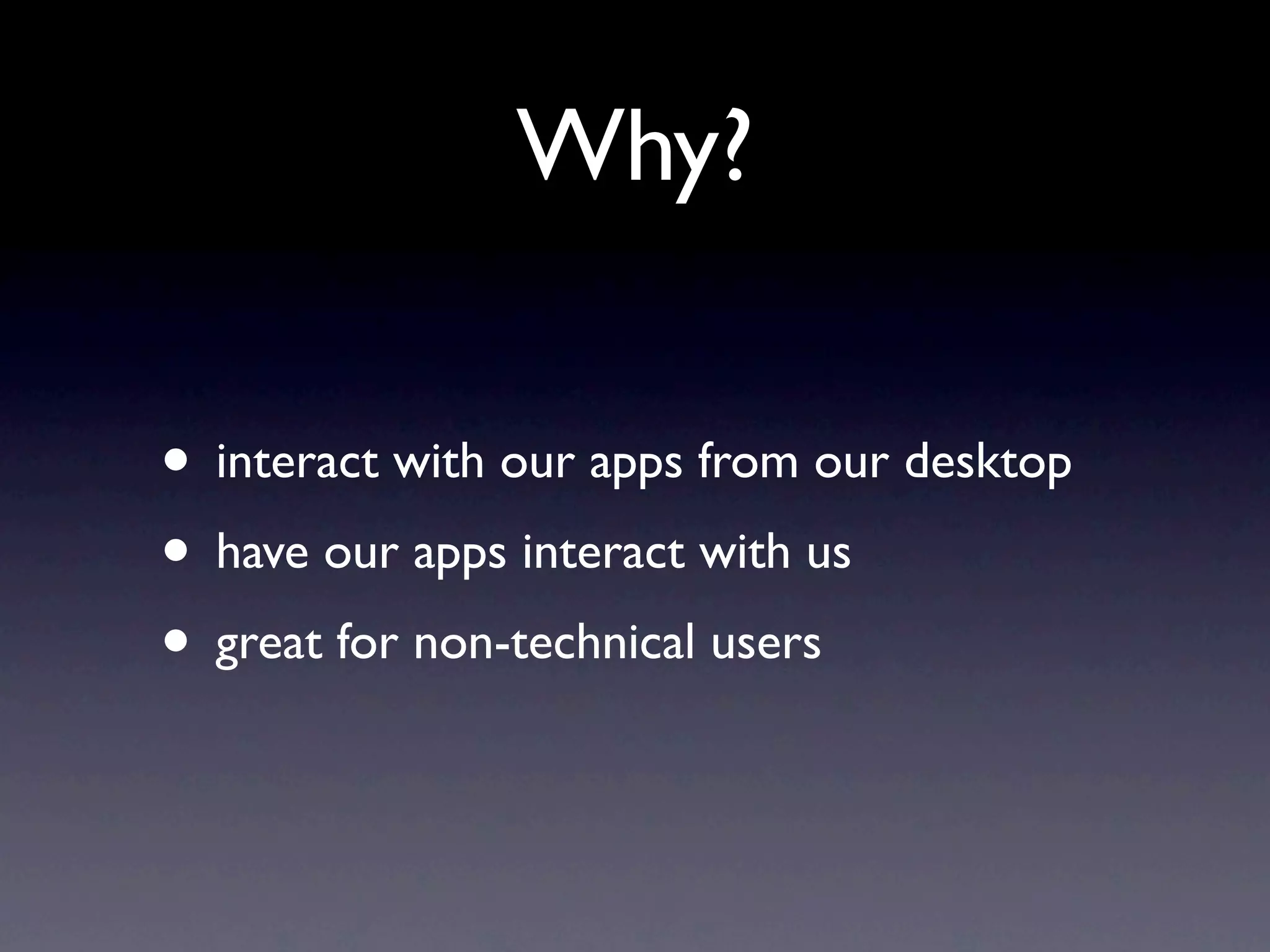 Why? • interact with our apps from our desktop • have our apps interact with us • great for non-technical users 