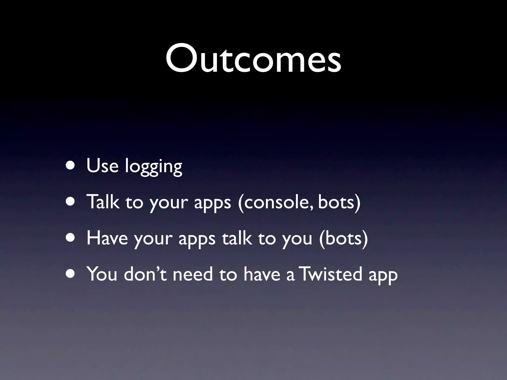 Outcomes • Use logging • Talk to your apps (console, bots) • Have your apps talk to you (bots) • You don’t need to have a Twisted app 