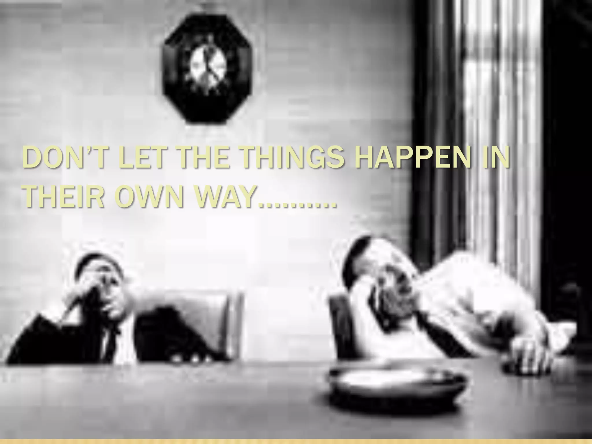 DON’T LET THE THINGS HAPPEN IN
THEIR OWN WAY……….
 