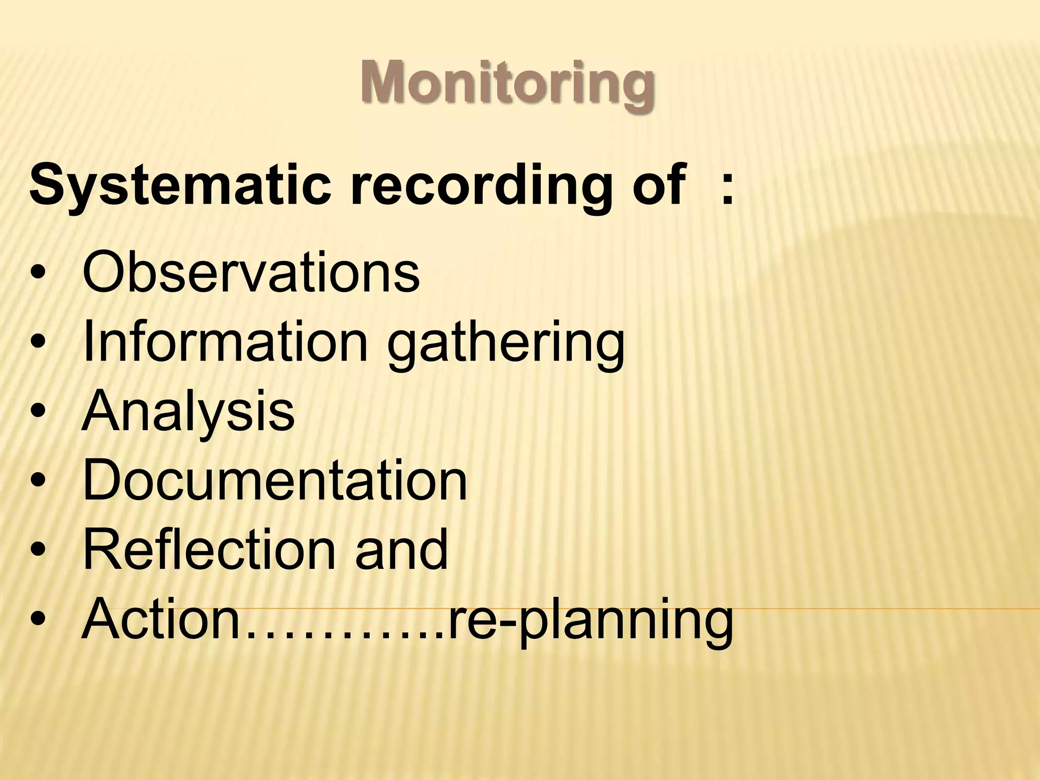 Monitoring
Systematic recording of :
• Observations
• Information gathering
• Analysis
• Documentation
• Reflection and
• Action………..re-planning
 