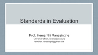 Standards in Evaluation
Prof. Hemanthi Ranasinghe
University of Sri Jayewardenepura
hemanthi.ranasinghe@gmail.com
 