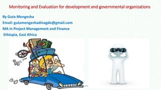 Monitoring and Evaluation for development and governmental organizations
By Guta Mengesha
Email: gutamengeshadinagde@gmail.com
MA in Project Management and Finance
Ethiopia, East Africa
By Guta Mengesha
 