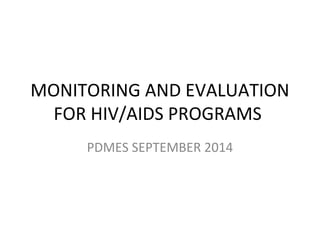 MONITORING AND EVALUATION
FOR HIV/AIDS PROGRAMS
PDMES SEPTEMBER 2014
 