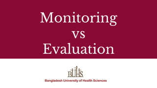 Monitoring
vs
Evaluation
Bangladesh University of Health Sciences
 