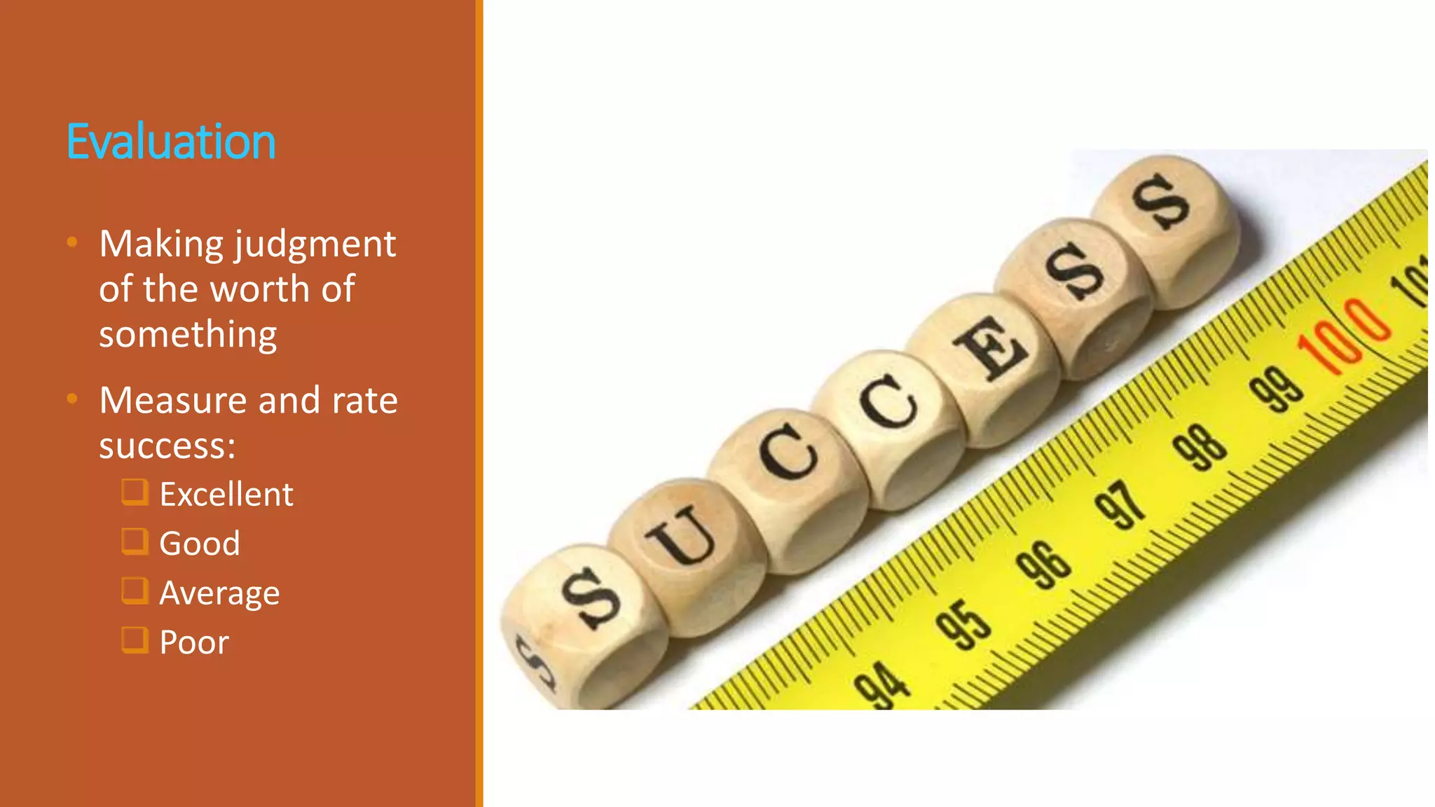 Evaluation
• Making judgment
of the worth of
something
• Measure and rate
success:
 Excellent
 Good
 Average
 Poor
 