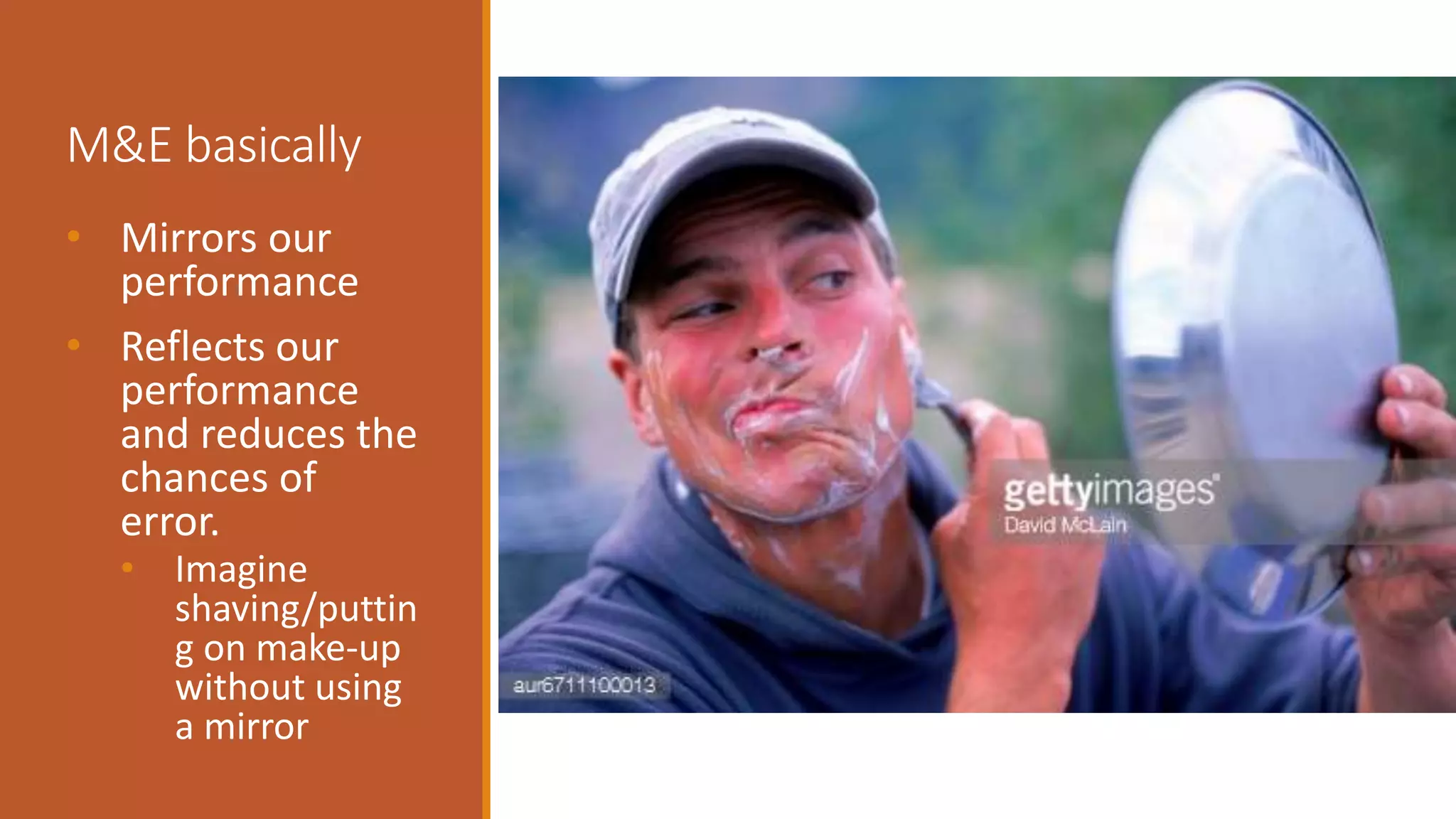 M&E basically
• Mirrors our
performance
• Reflects our
performance
and reduces the
chances of
error.
• Imagine
shaving/puttin
g on make-up
without using
a mirror
 