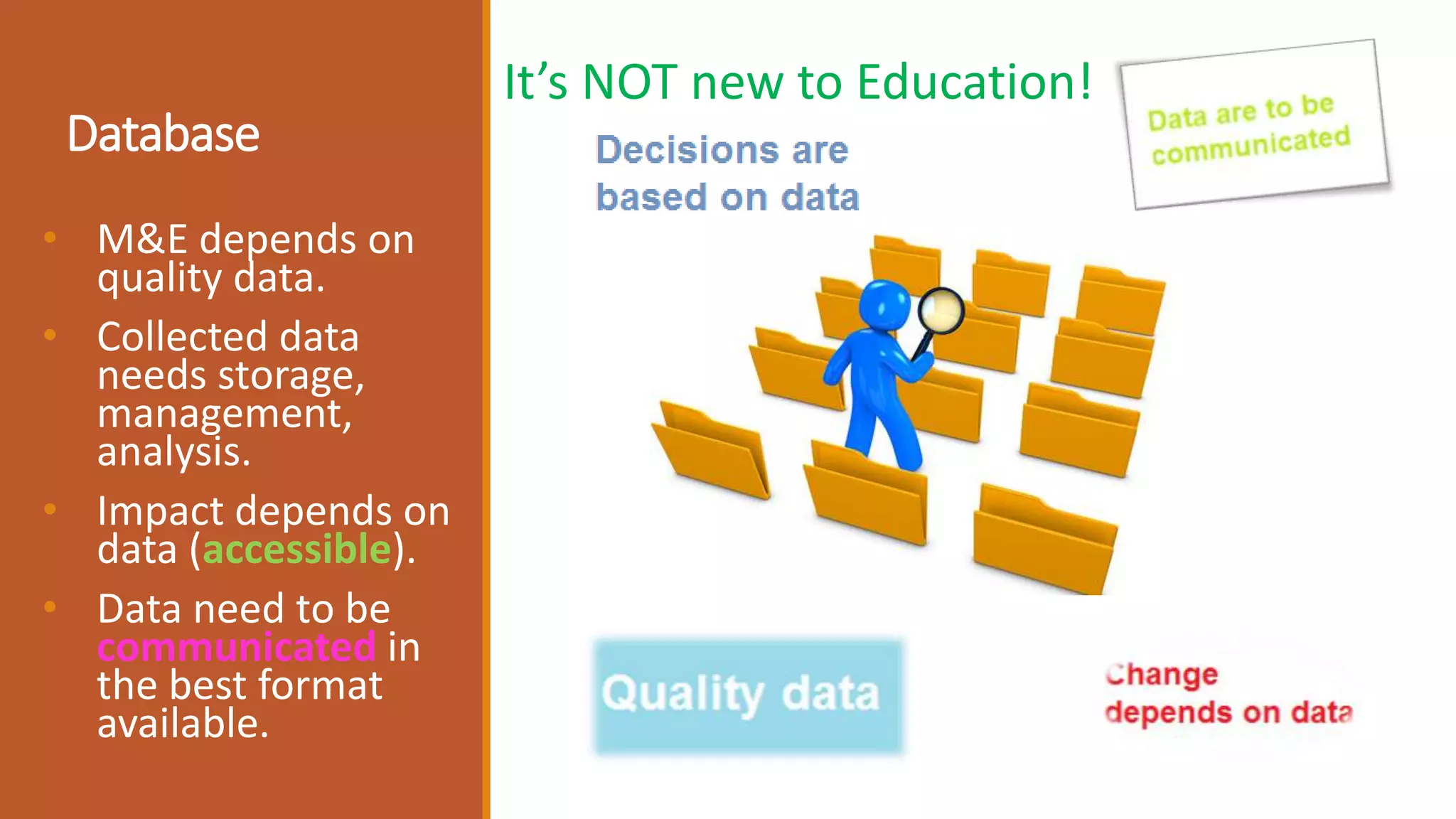 Database
• M&E depends on
quality data.
• Collected data
needs storage,
management,
analysis.
• Impact depends on
data (accessible).
• Data need to be
communicated in
the best format
available.
It’s NOT new to Education!
 