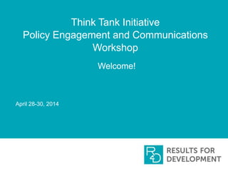 Think Tank Initiative
Policy Engagement and Communications
Workshop
Welcome!
April 28-30, 2014
 
