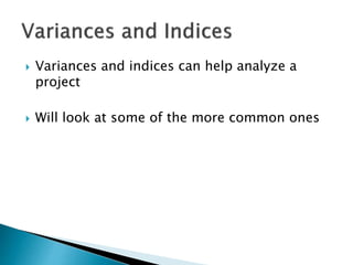  Variances and indices can help analyze a
project
 Will look at some of the more common ones
 
