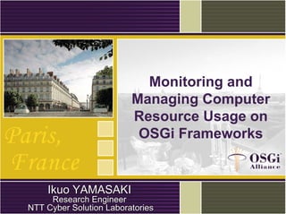 Monitoring and
Managing Computer
Resource Usage on
OSGi Frameworks
Ikuo YAMASAKIIkuo YAMASAKI
Research EngineerResearch Engineer
NTT Cyber Solution LaboratoriesNTT Cyber Solution Laboratories
 