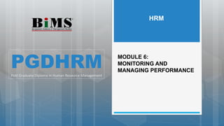 MODULE 6:
MONITORING AND
MANAGING PERFORMANCE
PGDHRM
Post Graduate Diploma in Human Resource Management
HRM
 
