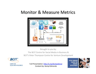 Monitor & Measure Metrics Brought to you by: The BCIT Centre for Social Media in Business &  BCIT’s Peter Thompson Centre for Venture Development Full Presentation: http://j.mp/bcitwebinar Content by: Kemp Edmonds 