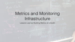 Metrics and Monitoring
Infrastructure
Lessons Learned Building Metrics at LinkedIn
 