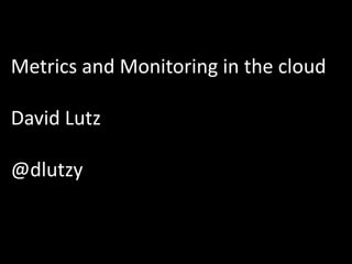 Metrics and Monitoring in the cloud

David Lutz

@dlutzy
 