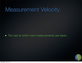 Measurement Velocity
The rate at which new measurements are taken.
Wednesday, June 19, 13
 