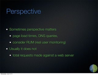 Perspective
Sometimes perspective matters
page load times, DNS queries,
consider RUM (real user monitoring)
Usually it does not
total requests made against a web server
Wednesday, June 19, 13
 