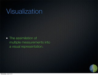 Visualization
The assimilation of
multiple measurements into
a visual representation.
Wednesday, June 19, 13
 