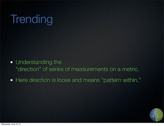 Trending
Understanding the
“direction” of series of measurements on a metric.
Here direction is loose and means “pattern within.”
Wednesday, June 19, 13
 