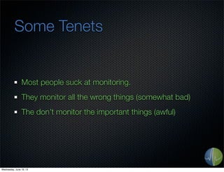 Some Tenets
Most people suck at monitoring.
They monitor all the wrong things (somewhat bad)
The don’t monitor the important things (awful)
Wednesday, June 19, 13
 