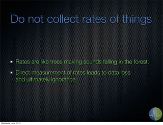 Do not collect rates of things
Rates are like trees making sounds falling in the forest.
Direct measurement of rates leads to data loss
and ultimately ignorance.
Wednesday, June 19, 13
 